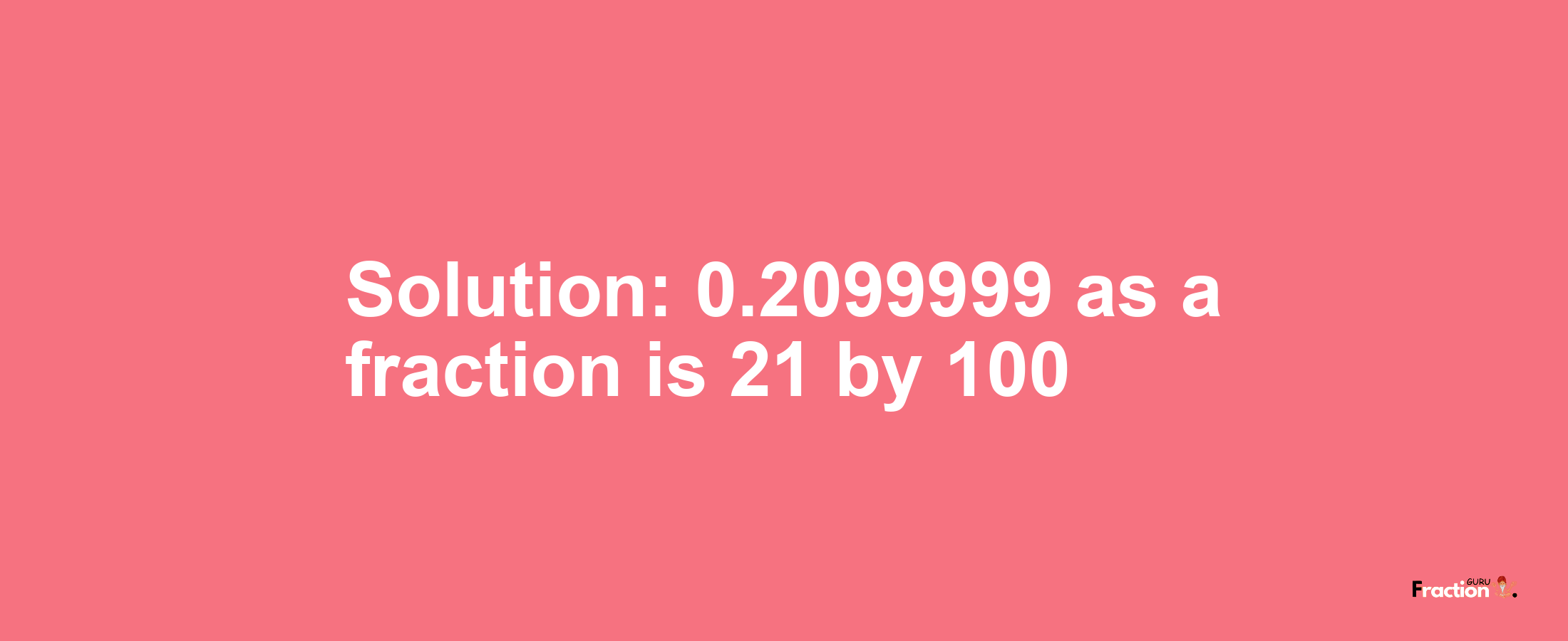 Solution:0.2099999 as a fraction is 21/100
